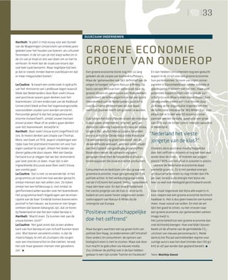 33

                                                     DUURZAAM ONDERNEMEN
Hartholt: ‘Ik pleit in mijn essay voor een bundel


                                                     GROENE ECONOMIE
van de Wageningen Universiteit van enkele jaren
geleden voor het houden van boeren: als cultureel
fenomeen, in de zin van ze niet kwijt willen en in
de zin van je moet er iets aan doen om ze niet te
verliezen. Ik merk dat de staatssecretaris dat
ook heel vaak benoemt. Maar tegelijkertijd lees
                                                     GROEIT VAN ONDEROP
je dat er steeds minder boeren overblijven en dat    Een groene economie klonk nog niet zo lang          En dan hebben consumenten nog een geducht
er meer megastallen komen.’                          geleden als de utopie van bomenknuffelaars.         wapen in de strijd voor een groene economie:
                                                     Maar de ‘geitenwollen sok lijkt deﬁnitief aan de    hun portemonnee. Stroom van eigen zonne-
Le Coultre: ‘Ik kwam een onderzoek in opdracht       wilgen te hangen’ volgens Natuur & Milieu. Op       panelen is bijvoorbeeld ook zonder subsidie al
van het ministerie van Landbouw tegen waaruit        basis van een Motivaction-onderzoek naar de         goedkoper dan stroom van het net, maar veel
bleek dat Nederlanders door Boer zoekt Vrouw         groene ideeën en voorkeuren van Nederlanders        potentiële kopers hikken toch tegen de aan-
veel positiever waren gaan denken over het           concludeert de milieuorganisatie dat een grote      schafprijs aan. Maar samen kopen maakt dure
boerenleven. Uit een onderzoek van de Radboud        meerderheid van de Nederlanders positief is         zonnepanelen ineens een stuk minder duur.
Universiteit bleek echter het tegenovergestelde:     over duurzame onderwerpen en ook daad-              Zo kreeg actie-organisatie Urgenda het met
vooroordelen zouden juist worden versterkt.          werkelijk plannen heeft om groener te worden.       de collectieve inkoopactie ‘Wij Willen Zon’ voor
Persoonlijk geloof ik dat het programma een                                                              elkaar dat er in één keer 50 duizend zonne-
enorme invloed heeft, omdat zoveel mensen            Ook binnen het bedrijfsleven groeit de interesse    panelen werden besteld, goed voor een groei
erover praten. Maar of ze anders gaan denken         in duurzaam ondernemen, oftewel: geld ver-          van 33% van de totale zonne-energie capaciteit
over het boerenleven, betwijfel ik.’                 dienen én rekening houden met mens en milieu.       in Nederland.
Hartholt: ‘Boer zoekt Vrouw komt ongeﬁlterd tot      Volgens ING-analist Marco Gulpers bevinden
ons. Ik moest denken aan Utopia van Thomas           we ons zelfs in de Derde Industriële Revolutie.     “Nederland het vieste
More, een boek uit 1516, waarin stedelingen een      De wereldbevolking groeit explosief, net als         jongetje van de klas?”
tijdje naar het platteland moesten om voor hun       de wereldwijde welvaart, wat een einde maakt
eigen voedsel te zorgen. Alleen het doden van        aan het tijdperk van goedkope grondstoffen.         Ondanks deze positieve maatschappelijke
dieren gebeurde door slaven. Met een beetje          Bovendien neemt de samenleving geen                 doe-het-zelftrend stroomt er nog wel heel wat
fantasie kun je zeggen dat we dat zeshonderd         genoegen meer met de hoeveelheid afval en           water door de rivier – of moeten we zeggen
jaar later precies zo doen, maar dat is een          broeikasgassen die onze economie produceert.        plastic? 90% van het afval in oceanen is plastic
ingewikkelde discussie waar Boer zoekt Vrouw                                                             – voordat de Nederlandse economie daad-
aan voorbij gaat.’                                   Consumenten en bedrijven zien dus graag een         werkelijk groen is. Zo is het aandeel energie
Le Coultre: ‘Dat is niet zo verwonderlijk. In het    groenere economie, maar gek genoeg blijft de        uit duurzame bronnen nu nog minder dan 5%
programma zal nooit een koe worden geslacht,         politiek achter. In het verkiezingsprogramma        per jaar, terwijl vuile energie met bijna vier
omdat mensen dat niet willen zien. Ze kijken         van de VVD komt het woord ‘milieu’ bijvoorbeeld     keer zo veel overheidsgeld gestimuleerd wordt.
omdat het een liefdessoap is, niet omdat ze          maar één keer voor. En dat terwijl Nederland
geïnformeerd willen worden over het boerenleven.     het vieste jongetje van de klas is: onze lucht,     Daar staat tegenover dat bijna alle experts in
Het programma heeft bijgedragen aan de eman-         bodem en ons water horen volgens een onder-         koor roepen dat een groene economie technisch
cipatie van de boer. Eindelijk komen boeren eens     zoeksrapport van Natuur & Milieu bij de             haalbaar is. Het is dus geen kwestie van kunnen
positief in het nieuws: we kunnen er niet langer     smerigste van Europa.                               meer, maar vooral van willen. En met de wil
omheen dat boeren belangrijk zijn, dat ze horen                                                          lijkt het goed te zitten, nu het streven naar
bij Nederland en dat het een nobel beroep is.’       “Positieve maatschappelijke                         een groene economie zijn geitenwollen sokken
Hartholt: ‘Wacht even. Ze kunnen niet aan de                                                             imago kwijt is.
vrouw komen, toch?’                                   doe-het-zelftrend”                                 Het juiste beleid kan een groene economie dan
Le Coultre: ‘Het gaat erom dat ze een andere                                                             snel dichterbij brengen. Hoe snel blijkt bijvoor-
kant van hun beroep en van zichzelf kunnen laten     Maar burgers wachten niet op groen licht van        beeld uit de afname van de gemiddelde CO2-
zien. Wat boeren vervelend vinden, is dat de         politiek Den Haag, ze ondernemen zélf initiatief.   uitstoot van nieuwe personenauto’s. Mede
maatschappij ze ziet als stumpers die zorgen         Door anders te consumeren: de opmars van            dankzij het ﬁscaal aantrekkelijke regime voor
voor een mestoverschot en dierziekten, terwijl       biologisch eten is niet te stuiten. Maar ook door   zuinige auto’s was het doel (minder dan 130 gr/
het ook maar gewoon mensen met gevoelens             hun macht te gebruiken via nieuwe media.            km) al vijf jaar eerder dan gepland bereikt.
zijn.’                                               Zou Unilever de plofkip ook in de ban hebben
                                                     gedaan in een tijd zonder Twitter en Facebook?      Tekst: Matthijs Sienot
 