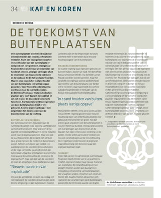 34                    K A F EN KOR E N
  BEHEER EN BEHOUD




DE TOEKOMST VAN
BUITENPL A ATSEN
Veel buitenplaatsen worden bedreigd door                aanleiding zijn om de omgeving en de lokale         mogelijk moeten zijn. Er zijn al voorbeelden te
onbekendheid en een tekort aan ﬁnanciële                overheid meer te betrekken bij de instand-          noemen van duurzame energieopwekking op de
middelen. Ruim een eeuw geleden was het                 houdingsopgave van de buitenplaats.                 buitenplaats voor eigen gebruik of voor derden,
in stand houden van een buitenplaats of                                                                     nieuwe functies in de bijgebouwen of samen-
landgoed niet zo’n probleem. De eigenaar                financiële ondersteuning                            werking tussen verschillende buitenplaatsen in
ﬁnancierde het onderhoud uit inkomsten van              De oudste regeling waar eigenaren gebruik van       een regio. Een niet geringe opgave, die eigenaren
handel of ambten, uit eigen vermogen of uit             kunnen maken, dateert uit 1928. Het betreft de      niet alleen kunnen uitvoeren. Steun vanuit de
de inkomsten van de agrarische bedrijven                Natuurschoonwet (NSW). Via de NSW kunnen            lokale omgeving en overheid is hard nodig. Als de
en de bosbouw die bij het landgoed 1 hoorden.           ﬁscale voordelen worden genoten, maar het           overheid niet ﬁnancieel kan bijdragen, kan zij wel
Maar in onze eeuw is het in stand houden                verplicht een eigenaar ook tot (gedeeltelijke)      actief meedenken, kennis delen en ondersteunen
van een buitenplaats een lastige opgave                 openstelling van de buitenplaats voor derden        in de ontwikkeling om te komen tot nieuwe
geworden. Voor ﬁnanciële ondersteuning                  om te recreëren. Daarnaast biedt de overheid        mogelijkheden voor een gezonde exploitatie
wordt vaak naar de overheid gekeken.                    subsidiemogelijkheden in het kader van de           en het genereren van eigen middelen.
De Stichting Themajaar Historische Buiten-              Besluit Rijkssubsidiering Instandhouding            Samenwerking tussen eigenaar en omgeving is
plaatsen 2012 luidt daarom de noodklok en                                                                   van levensbelang om de toekomst voor buiten-
zet zich in voor dit bijzondere historische            “In stand houden van buiten-                         plaatsen te garanderen. Op dit moment zijn er
fenomeen. Als Nederland wil blijven genieten                                                                helaas naast een aantal goede voorbeelden ook
van deze buitenplaatsen moet er iets                    plaats lastige opgave”                              nog veel voorbeelden te noemen waar deze
gebeuren. Kasteel Groeneveld was 21 juni                                                                    samenwerking nog niet zo goed verloopt. Deze
jongstleden het decor van een van de                    Monumenten (BRIM). Anno 2012 wordt aan een          buitenplaatsen blijven daardoor afhankelijk van
bijeenkomsten van de stichting.                         nieuwe BRIM-regeling gewerkt voor instand-          de ﬁnanciële steun van derden, met alle gevaren
                                                        houding op basis van onderhoudssubsidies voor       van dien.
buitenplaats en omgeving                                gebouwde monumenten en groen. Hoe dat
                                                                                                            1 Landgoederen worden, ondanks de historische
Dat buitenplaatsen iets toevoegen aan de                precies gaat uitpakken voor de buitenplaatsen is      verschillen, in dit artikel onder de term
ruimtelijke kwaliteit en de beleving van Nederland      nog niet helemaal duidelijk. Restauratiesubsidies     ‘buitenplaatsen’ geplaatst.
zal niemand betwisten. Maar wie heeft er nu             zijn overgedragen aan de provincies en die
eigenlijk het meeste proﬁjt van? In eerste instantie    bepalen hun eigen criteria voor verdeling van de
wordt naar de eigenaar gekeken. Maar vlak ook           gelden. Verder willen particuliere fondsen ook
de buurtbewoner en de recreant niet uit! Juist          nog wel eens bijdragen aan de instandhouding.
deze groep mensen, die rondom de buitenplaats           Deze regelingen ondersteunen de eigenaren
wonen, hebben veel plezier van het kijk- en             maar dekken lang niet de kosten waar een
wandelgroen en de voordelen die voortvloeien            eigenaar tegenaan loopt.
uit de hoge ruimtelijke kwaliteit rondom een
buitenplaats. Daardoor ontstaat een economische         toekomst
meerwaarde die uitstraalt op de omgeving. De            In een tijd van een terugtrekkende overheid waar
eigenaar heeft maar een deel van die voordelen          ﬁnancieel steeds minder van te verwachten is,
en loopt als enige tegen hoge kostenposten aan.         moeten eigenaren zoeken naar nieuwe manieren
                                                        van exploitatie. Bij instandhouding zal meer
“Nieuwe manieren van                                    gedacht moeten worden aan duurzame en
 exploïtatie”                                           innovatieve ontwikkeling van buitenplaatsen.
                                                        Dat vraagt een andere, misschien wel onconven-
Iets wat de gemiddelde recreant op zondag zich          tionele blik. Daarbij moeten alle partijen zich
niet realiseert. De voordelen die uitstralen op de      realiseren dat veranderingen op de buitenplaats,
directe omgeving van een buitenplaats moeten            passend bij de intrinsieke waarde van de plek,       drs. Linda Driesen-van der Male is architectuur-
                                                                                                             historica en eigenaar van adviesbureau Culthis
 