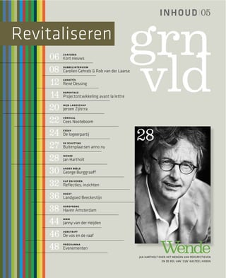 I N HO U D 05

Revitaliseren
    06
          zaaigoed
          Kort nieuws

    08
          dubbelinterview
          Carolien Gehrels & Rob van der Laarse

     12
          groo(t)s
          René Dessing

     14
          reportage
          Projectontwikkeling avant la lettre

    20
          mijn landschap
          Jeroen Zijlstra

    22
          verhaal
          Cees Nooteboom

    24
                                                  28
          essay
          De logeerpartij

    27
          de schutting
          Buitenplaatsen anno nu

    28
          wende
          Jan Hartholt

    30
          ander beeld
          George Burggraaff

    32
          kaf en koren
          Reﬂecties, inzichten

    36
          oogst
          Landgoed Beeckestijn

    38
          oorsprong
          Haven Amsterdam

    44
          mmm
          Janny van der Heijden

    46
          verstript
          De vos en de raaf

    48
          programma
          Evenementen
                                                               Wende
                                                  JAN HARTHOLT OVER HET MENGEN VAN PERSPECTIEVEN
                                                                EN DE ROL VAN ‘ZIJN’ KASTEEL HIERIN
 