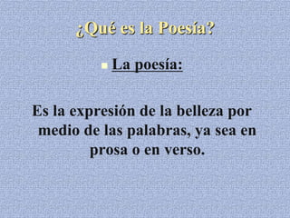 ¿Qué es la Poesía?
 La poesía:
Es la expresión de la belleza por
medio de las palabras, ya sea en
prosa o en verso.
 