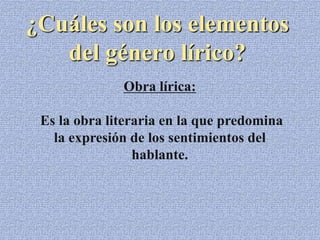 ¿Cuáles son los elementos
del género lírico?
Obra lírica:
Es la obra literaria en la que predomina
la expresión de los sentimientos del
hablante.
 