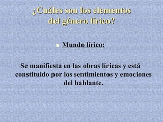 ¿Cuáles son los elementos
del género lírico?
 Mundo lírico:
Se manifiesta en las obras líricas y está
constituido por los sentimientos y emociones
del hablante.
 