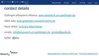 Göttingen eResearch Alliance: www.eresearch.uni-goettingen.de
GRO.data: data.goettingen-research-online.de
these slides: bit.ly/gro-data-tromso
emails: info@eresearch.uni-goettingen.de, pkiraly@gwdg.de
twitter: @kiru
contact details
data.goettingen-research-online.de – bit.ly/gro-data-tromso
 