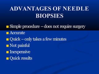 ADVANTAGES OF NEEDLE
BIOPSIES
■ Simple procedure –does not require surgery
■ Accurate
■ Quick –only takes afew minutes
■ Not painful
■ Inexpensive
■ Quick results
 