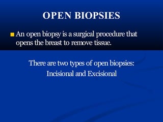 OPEN BIOPSIES
■ An open biopsy is asurgical procedure that
opens the breast to remove tissue.
There are two types of open biopsies:
Incisional and Excisional
 