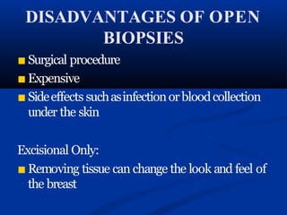 DISADVANTAGES OF OPEN
BIOPSIES
■ Surgical procedure
■ Expensive
■ Sideeffects suchasinfectionorbloodcollection
under the skin
Excisional Only:
■ Removing tissue can change the look and feel of
the breast
 