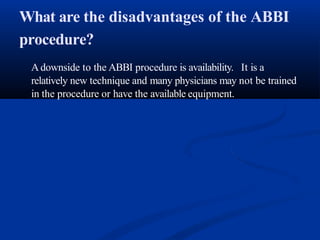 What are the disadvantages of the ABBI
procedure?
Adownside to the ABBI procedure is availability. It is a
relatively new technique and many physicians may not be trained
in the procedure or have the available equipment.
 