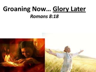 Groaning Now… Glory LaterRomans 8:18 