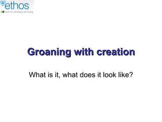 Groaning with creation

What is it, what does it look like?
 