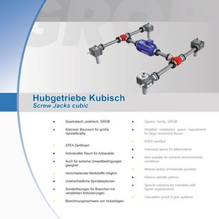 Hubgetriebe Kubisch
Screw Jacks cubic
●	 Square, handy, GROB
●	Smallest installation space requirement
for large movement forces
●	 ATEX-certified
●	 Individual space for attachments
●	Also suitable for extreme environmental
conditions
●	 Widest variety of materials possible
●	 Various spindle options
●	Special solutions for industries with
higher requirements
●	 Calculation proof of jack systems
●	 Quadratisch, praktisch, GROB
●	Kleinster Bauraum für große
Verstellkräfte
●	 ATEX Zertifiziert
●	 Individueller Raum für Anbauteile
●	 Auch für extreme Umweltbedingungen
	geeignet
●	 Verschiedenste Werkstoffe möglich
●	 Unterschiedliche Spindeloptionen
●	 Sonderlösungen für Branchen mit
	 verstärkten Anforderungen
●	 Berechnungsnachweis von Hubanlagen
 