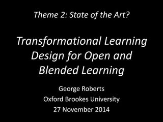 Theme 2: State of the Art? 
Transformational Learning 
Design for Open and 
Blended Learning 
George Roberts 
Oxford Brookes University 
27 November 2014 
 