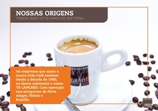 NOSSAS ORIGENS
TEMOS MAIS DE 35 ANOS DE HISTÓRIA.
As empresas que usam a
marca Grão Café existem
desde a década de 1980,
na época usávamos o nome
TB LANCHES. Com operação
nos aeroportos de Porto
Alegre, Vitória e
Brasília.
 
