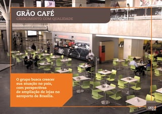 O grupo busca crescer
sua atuação no país,
com perspectivas
de ampliação de lojas no
aeroporto de Brasília.
GRÃO CAFÉ
CRESCIMENTO COM QUALIDADE
 