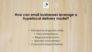 How can small businesses leverage a
hyperlocal delivery model?
• Mid-sized local grocery stores
• New entrepreneurs
• Regional retail chains
• Specialty food retailers
• Community based initiatives
 