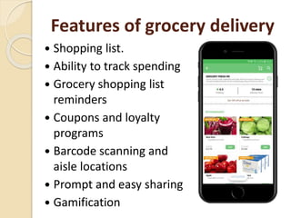 Features of grocery delivery
 Shopping list.
 Ability to track spending
 Grocery shopping list
reminders
 Coupons and loyalty
programs
 Barcode scanning and
aisle locations
 Prompt and easy sharing
 Gamification
 