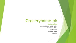 Groceryhome.pk
Business Plan
Name: M Abdullah Ur Rehman (39619)
Nasir Hussain (39654)
Gerald Estarda (
Sadaqat Ali (39646)
Nina Saeed (
 