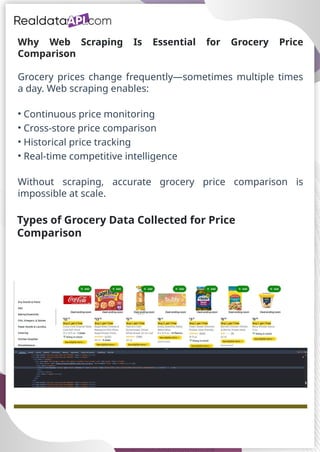 Why Web Scraping Is Essential for Grocery Price
Comparison
Grocery prices change frequently—sometimes multiple times
a day. Web scraping enables:
• Continuous price monitoring
• Cross-store price comparison
• Historical price tracking
• Real-time competitive intelligence
Without scraping, accurate grocery price comparison is
impossible at scale.
Types of Grocery Data Collected for Price
Comparison
 