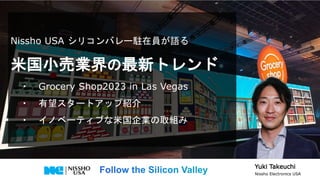 Nissho USA シリコンバレー駐在員が語る
米国小売業界の最新トレンド
・ Grocery Shop2023 in Las Vegas
・ 有望スタートアップ紹介
・ イノベーティブな米国企業の取組み
Yuki Takeuchi
Nissho Electronics USA
 