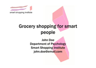 Grocery shopping for smart
          people
            John Doe
    Department of Psychology
    Smart Shopping Institute
      john.doe@email.com
 