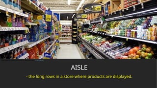AISLE
- the long rows in a store where products are displayed.
This Photo by Unknown Author is licensed under CC BY-SA-NC
 
