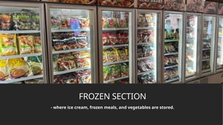FROZEN SECTION
- where ice cream, frozen meals, and vegetables are stored.
 