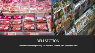 DELI SECTION
- the section where you buy sliced meat, cheese, and prepared food.
 