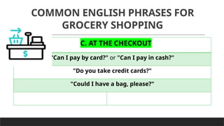 COMMON ENGLISH PHRASES FOR
GROCERY SHOPPING
C. AT THE CHECKOUT
"Can I pay by card?" or "Can I pay in cash?"
"Do you take credit cards?"
"Could I have a bag, please?"
 