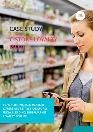 CASE STUDY
C-STORE LOYALTY
PILOT
HOW PERSONALISED IN-STORE
OFFERS ARE SET TO TRANSFORM
INDIA’S LEADING SUPERMARKET
LOYALTY SCHEME
 
