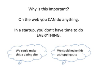 Why is this Important?On the web you CAN do anything.In a startup, you dont have time to do EVERYTHING.We could make this a dating siteWe could make this a shopping site