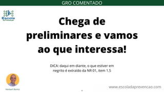 www.escoladaprevencao.com
GRO COMENTADO
Chega de
preliminares e vamos
ao que interessa!
DICA: daqui em diante, o que estiver em
negrito é extraído da NR 01, item 1.5
4
 