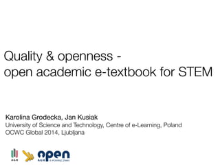 Quality & openness -
open academic e-textbook for STEM
Karolina Grodecka, Jan Kusiak
University of Science and Technology, Centre of e-Learning, Poland
OCWC Global 2014, Ljubljana
 