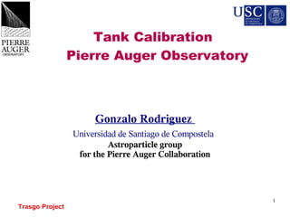 Tank Calibration
                 Pierre Auger Observatory



                      Gonzalo Rodriguez
                 Universidad de Santiago de Compostela
                          Astroparticle group
                  for the Pierre Auger Collaboration



                                                         1
Trasgo Project
 