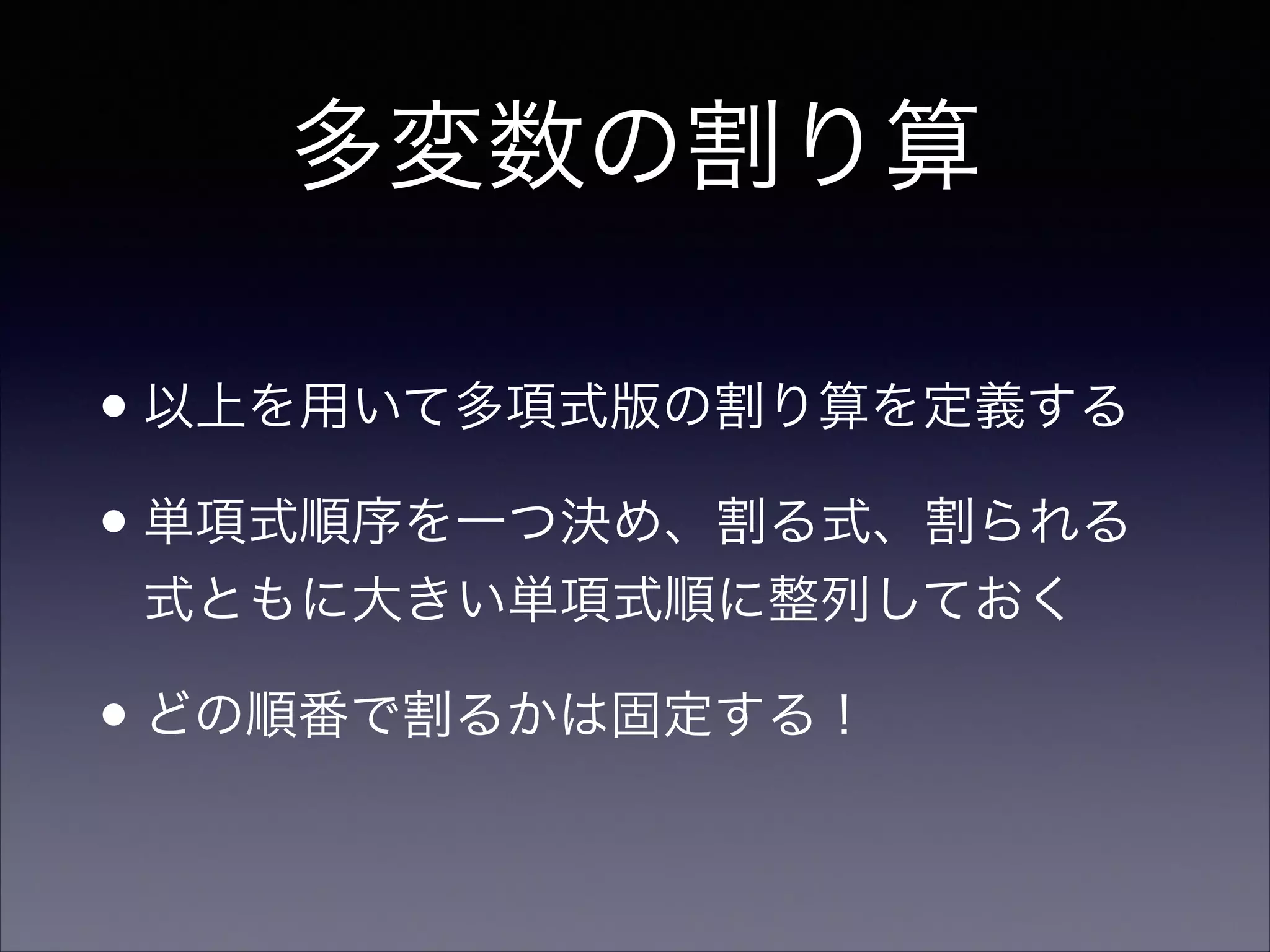 多変数の割り算
•以上を用いて多項式版の割り算を定義する	

•単項式順序を一つ決め、割る式、割られる
式ともに大きい単項式順に整列しておく	

•どの順番で割るかは固定する！
 
