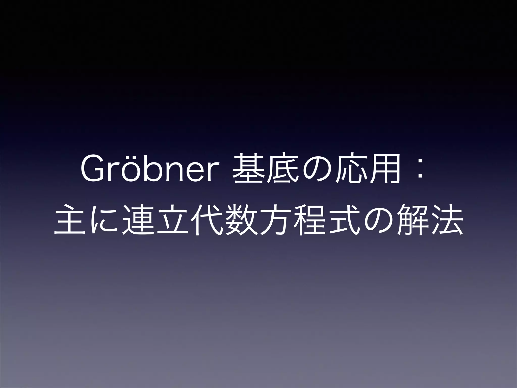 Gröbner 基底の応用： 
主に連立代数方程式の解法
 