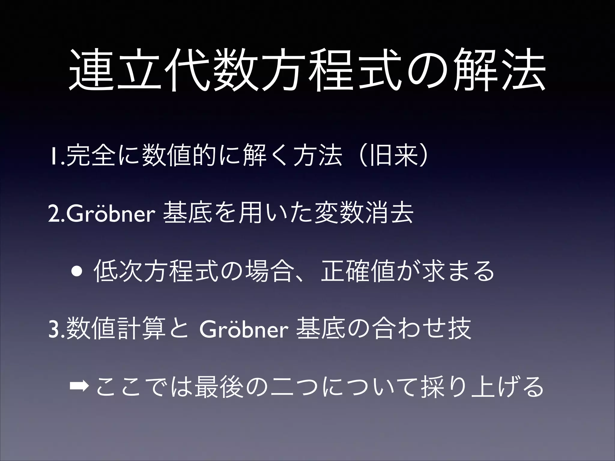 連立代数方程式の解法
1.完全に数値的に解く方法（旧来）	

2.Gröbner 基底を用いた変数消去	

• 低次方程式の場合、正確値が求まる	

3.数値計算と Gröbner 基底の合わせ技	

➡ここでは最後の二つについて採り上げる
 