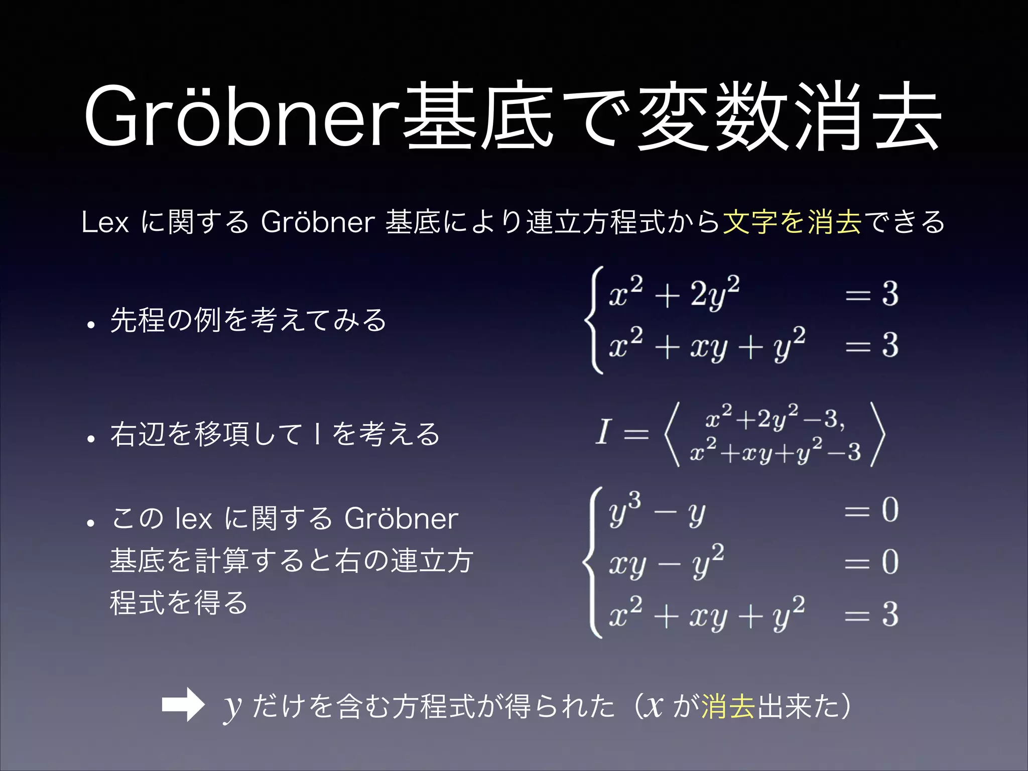 Gröbner基底で変数消去
Lex に関する Gröbner 基底により連立方程式から文字を消去できる
•右辺を移項して I を考える
•この lex に関する Gröbner
基底を計算すると右の連立方
程式を得る
•先程の例を考えてみる
➡ y だけを含む方程式が得られた（x が消去出来た）
 