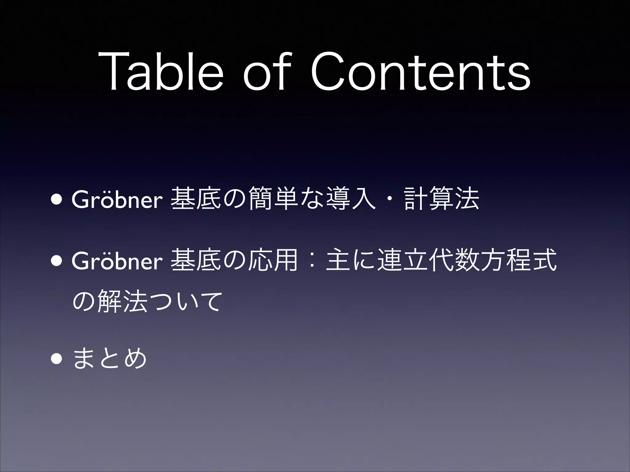 Table of Contents
•Gröbner 基底の簡単な導入・計算法	

•Gröbner 基底の応用：主に連立代数方程式
の解法ついて	

•まとめ
 