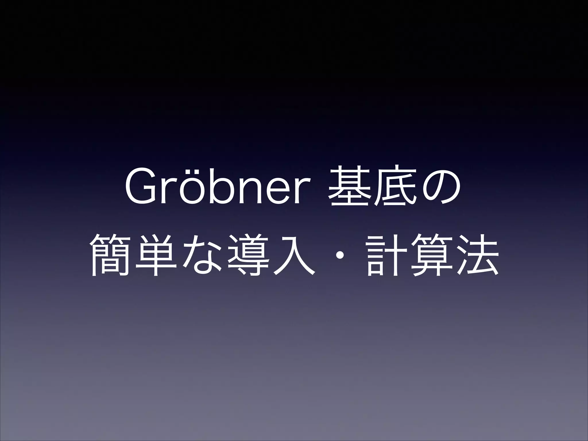Gröbner 基底の 
簡単な導入・計算法
 