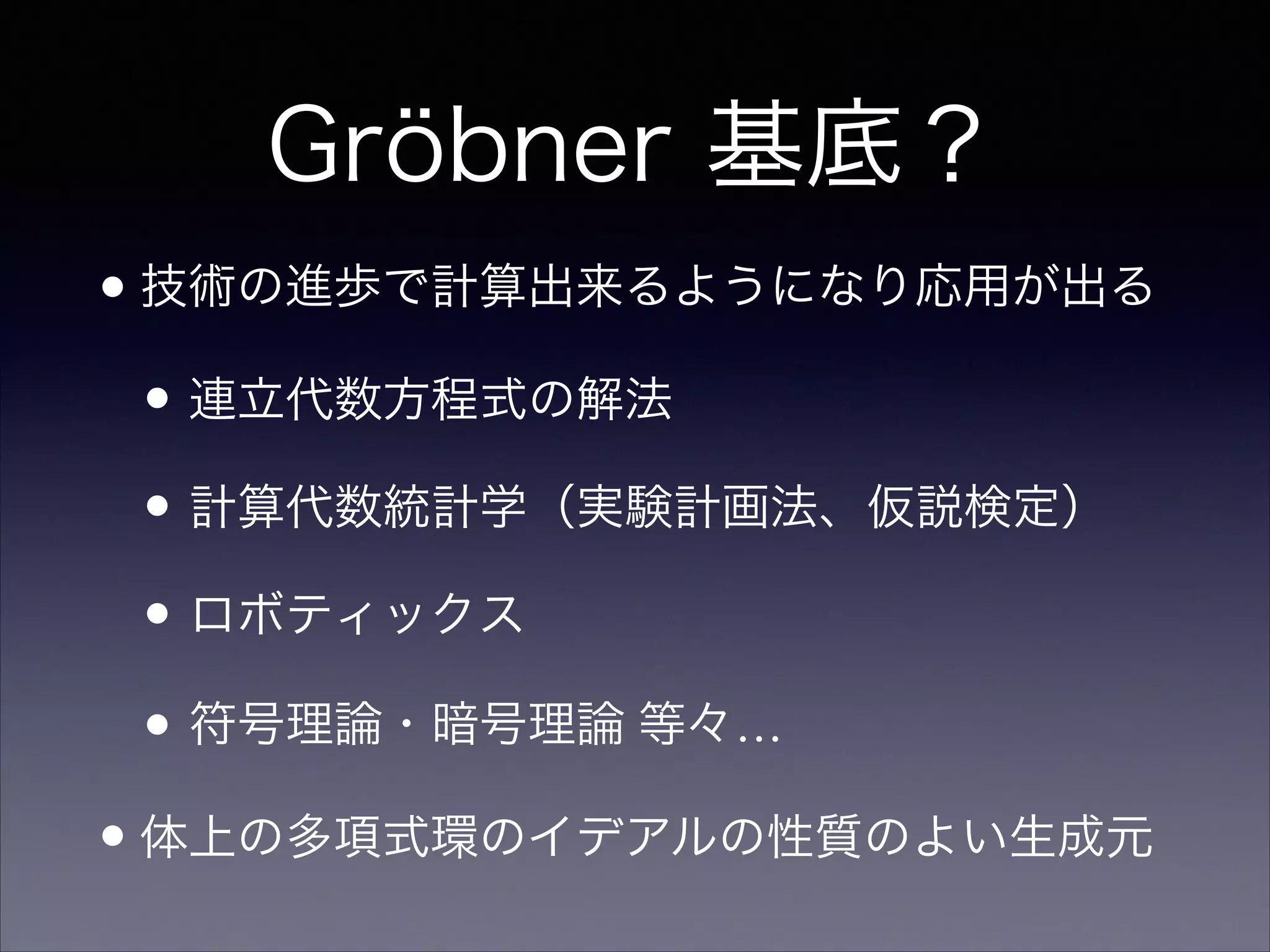 Gröbner 基底？
•技術の進歩で計算出来るようになり応用が出る 	

• 連立代数方程式の解法	

• 計算代数統計学（実験計画法、仮説検定）	

• ロボティックス	

• 符号理論・暗号理論 等々…	

•体上の多項式環のイデアルの性質のよい生成元
 
