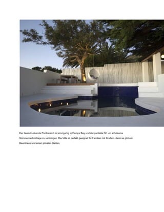 Der beeindruckende Poolbereich ist einzigartig in Camps Bay und der perfekte Ort um erholsame
Sommernachmittage zu verbringen. Die Villa ist perfekt geeignet für Familien mit Kindern, denn es gibt ein
Baumhaus und einen privaten Garten.
 