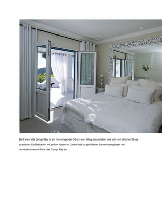 Die Ferien Villa Camps Bay ist ein hervorragender Ort um vom Alltag abzuschalten und sich vom üblichen Stress
zu erholen. Ein Baldachin mit großen Kissen im Garten lädt zu gemütlichen Sonnenuntergängen mit
ununterbrochenem Blick über Camps Bay ein.
 
