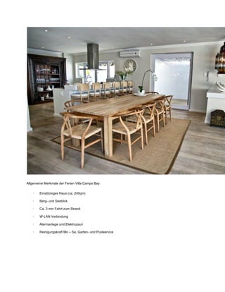 Allgemeine Merkmale der Ferien Villa Camps Bay:
∙         Einstöckiges Haus (ca. 240qm)
∙         Berg­ und Seeblick
∙         Ca. 3 min Fahrt zum Strand
∙         W­LAN Verbindung
∙         Alarmanlage und Elektrozaun
∙         Reinigungskraft Mo – Sa, Garten­ und Poolservice
 