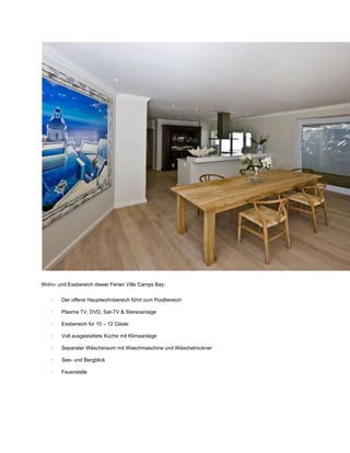 Wohn­ und Essbereich dieser Ferien Villa Camps Bay:
∙         Der offene Hauptwohnbereich führt zum Poolbereich
∙         Plasma TV, DVD, Sat­TV & Stereoanlage
∙         Essbereich für 10 – 12 Gäste
∙         Voll ausgestattete Küche mit Klimaanlage
∙         Separater Wäscheraum mit Waschmaschine und Wäschetrockner
∙         See­ und Bergblick
∙         Feuerstelle
 