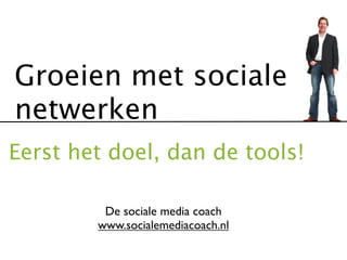 Groeien met sociale
netwerken
Eerst het doel, dan de tools!

         De sociale media coach
        www.socialemediacoach.nl
 