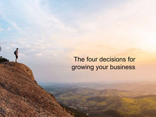 The four decisions for
growing your business
 