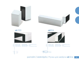903 oë line 904 oë line
81
x
y
X | Y
8 x 15
9 x 16
10 x 17
X| Y | Z
8 x 15 x 15
8 x 15 x 50
x
y
z
oë 903 oë904
pomolini / zierknöpfe / Ручки для мебели oë line
LP
CR
CS
LP
CR
CS
Ottone Lucido
Cromo Lucido
Cromo Satinato
Полированная латунь
Хром
Сатинированная Хром
Messing Poliert
Verchromt Poliert
Verchromt Matt
Ottone Lucido
Cromo Lucido
Cromo Satinato
Полированная латунь
Хром
Сатинированная Хром
Messing Poliert
Verchromt Poliert
Verchromt Matt
 
