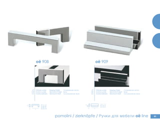83
903 oë line 904 oë lineoë 908 oë 909
X| Y | Z
15 x 15 x 15
15 x 15 x 51
x
y
z
x
y
z
X| Y | Z
8 x 20 x 38
8 x 20 x 70
8 x 20 x 101
LP
CR
CS
LP
CR
CS
Ottone Lucido
Cromo Lucido
Cromo Satinato
Полированная латунь
Хром
Сатинированная Хром
Messing Poliert
Verchromt Poliert
Verchromt Matt
Ottone Lucido
Cromo Lucido
Cromo Satinato
Полированная латунь
Хром
Сатинированная Хром
Messing Poliert
Verchromt Poliert
Verchromt Matt
pomolini / zierknöpfe / Ручки для мебели oë line
 