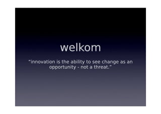 welkom
“innovation is the ability to see change as an
         opportunity - not a threat.”
 
