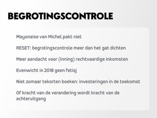 Mayonaise van Michel pakt niet
RESET: begrotingscontrole meer dan het gat dichten
Meer aandacht voor (inning) rechtvaardige inkomsten
Evenwicht in 2018 geen fetisj
Niet zomaar tekorten boeken: investeringen in de toekomst
Of kracht van de verandering wordt kracht van de
achteruitgang
BEGROTINGSCONTROLE
 