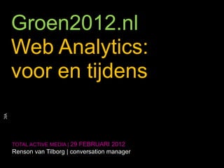Groen2012.nl
                       Web Analytics:
                       voor en tijdens
© TOTAL ACTIVE MEDIA




                       TOTAL ACTIVE MEDIA | 29 FEBRUARI 2012
                       Renson van Tilborg | conversation manager
     1
 